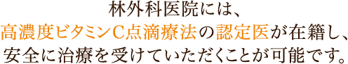 林外科医院には、高濃度ビタミンＣ点滴療法の認定医が在籍し、安全に治療を受けていただくことが可能です。