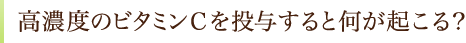 高濃度のビタミンＣを投与すると何が起こる？