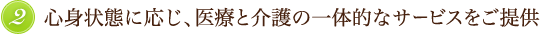 2.心身状態に応じ、医療と介護の一体的なサービスをご提供